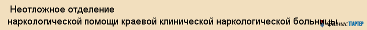  Неотложное отделение наркологической помощи краевой клинической наркологической больницы , Пермь
