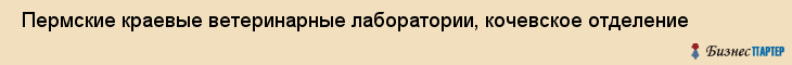  Пермские краевые ветеринарные лаборатории, кочевское отделение , Пермь