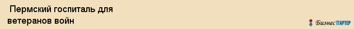  Пермский госпиталь для ветеранов войн , Пермь