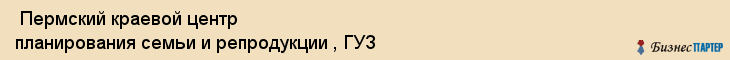  Пермский краевой центр планирования семьи и репродукции , ГУЗ , Пермь