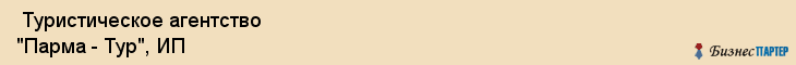  Туристическое агентство "Парма - Тур", ИП , Пермь