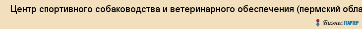  Центр спортивного собаководства и ветеринарного обеспечения (пермский областной клуб служебного собаководства) РОСТО , НОУ , Пермь