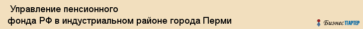 Управление пенсионного фонда РФ в индустриальном районе города Перми , Пермь