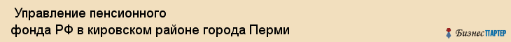  Управление пенсионного фонда РФ в кировском районе города Перми , Пермь
