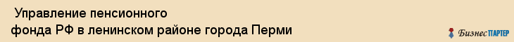  Управление пенсионного фонда РФ в ленинском районе города Перми , Пермь