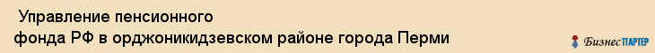  Управление пенсионного фонда РФ в орджоникидзевском районе города Перми , Пермь