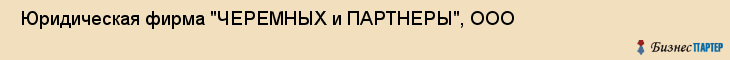  Юридическая фирма "ЧЕРЕМНЫХ и ПАРТНЕРЫ", ООО , Пермь