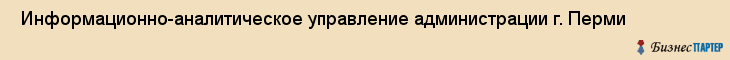 Информационно-аналитическое управление администрации г. Перми , Пермь