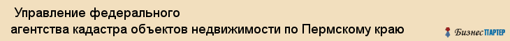  Управление федерального агентства кадастра объектов недвижимости по Пермскому краю , Пермь
