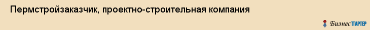  Пермстройзаказчик, проектно-строительная компания , Пермь