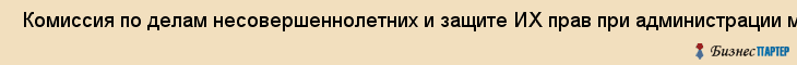  Комиссия по делам несовершеннолетних и защите ИХ прав при администрации мотовилихинского района города Перми , Пермь