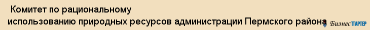  Комитет по рациональному использованию природных ресурсов администрации Пермского района , Пермь