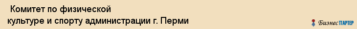  Комитет по физической культуре и спорту администрации г. Перми , Пермь
