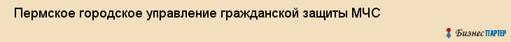  Пермское городское управление гражданской защиты МЧС , Пермь