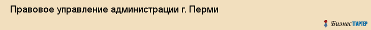  Правовое управление администрации г. Перми , Пермь