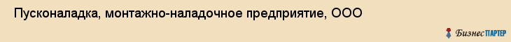 Пусконаладка, монтажно-наладочное предприятие, ООО , Пермь