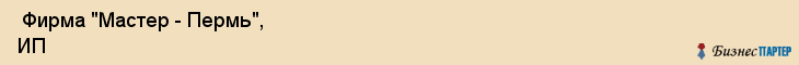  Фирма "Мастер - Пермь", ИП , Пермь