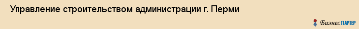  Управление строительством администрации г. Перми , Пермь