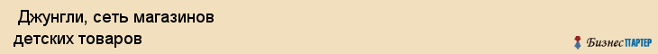  Джунгли, сеть магазинов детских товаров , Пермь