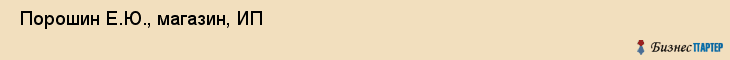  Порошин Е.Ю., магазин, ИП , Пермь