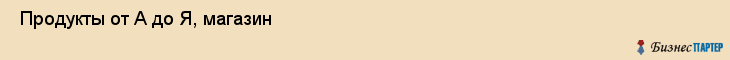  Продукты от А до Я, магазин , Пермь