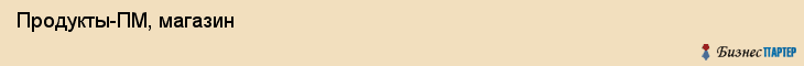  Продукты-ПМ, магазин , Пермь
