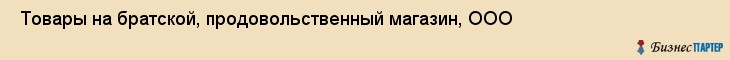  Товары на братской, продовольственный магазин, ООО , Пермь