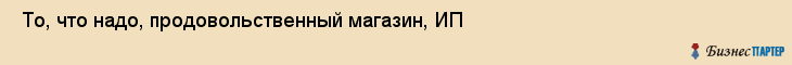  То, что надо, продовольственный магазин, ИП , Пермь