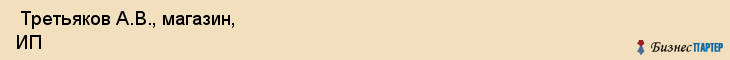  Третьяков А.В., магазин, ИП , Пермь