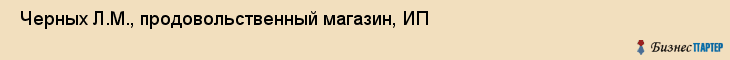  Черных Л.М., продовольственный магазин, ИП , Пермь