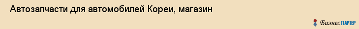  Автозапчасти для автомобилей Кореи, магазин , Пермь