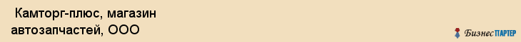  Камторг-плюс, магазин автозапчастей, ООО , Пермь