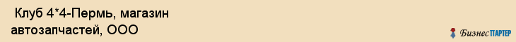 Клуб 4*4-Пермь, магазин автозапчастей, ООО , Пермь