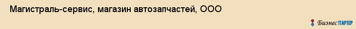  Магистраль-сервис, магазин автозапчастей, ООО , Пермь