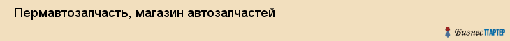  Пермавтозапчасть, магазин автозапчастей , Пермь