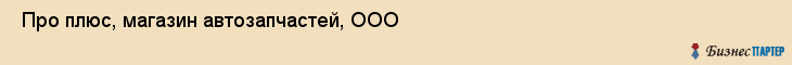  Про плюс, магазин автозапчастей, ООО , Пермь