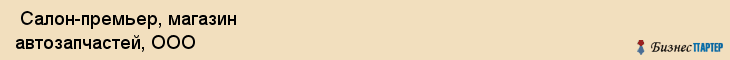  Салон-премьер, магазин автозапчастей, ООО , Пермь