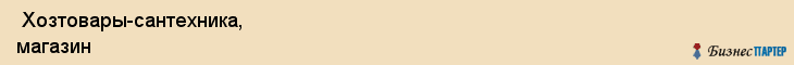  Хозтовары-сантехника, магазин , Пермь