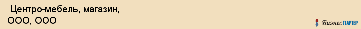  Центро-мебель, магазин, ООО, ООО , Пермь