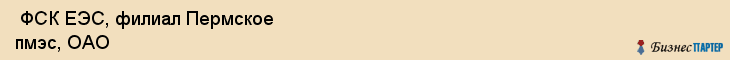  ФСК ЕЭС, филиал Пермское пмэс, ОАО , Пермь