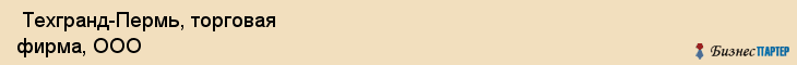  Техгранд-Пермь, торговая фирма, ООО , Пермь