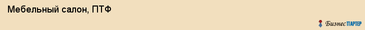  Мебельный салон, ПТФ , Пермь