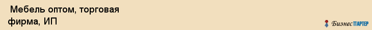  Мебель оптом, торговая фирма, ИП , Пермь
