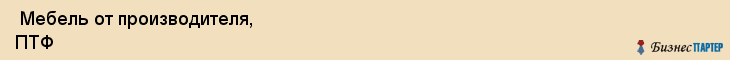  Мебель от производителя, ПТФ , Пермь