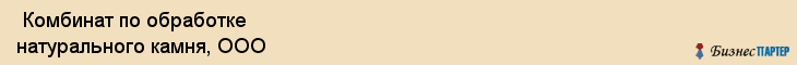  Комбинат по обработке натурального камня, ООО , Пермь