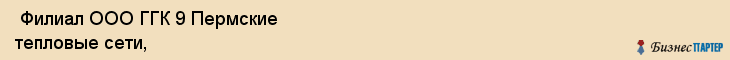  Филиал ООО ГГК 9 Пермские тепловые сети, , Пермь