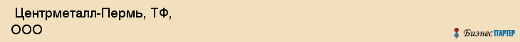 Центрметалл-Пермь, ТФ, ООО , Пермь