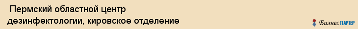  Пермский областной центр дезинфектологии, кировское отделение , Пермь