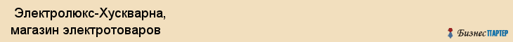  Электролюкс-Хускварна, магазин электротоваров , Пермь