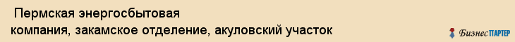  Пермская энергосбытовая компания, закамское отделение, акуловский участок , Пермь